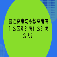 普通高考與職教高考有什么區(qū)別？考什么？怎么考？