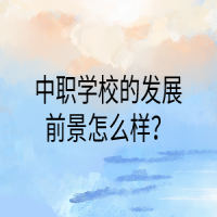 中職學(xué)校的發(fā)展前景怎么樣？