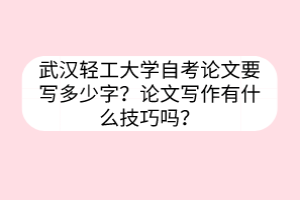 武漢輕工大學自考論文要寫多少字？論文寫作有什么技巧嗎？