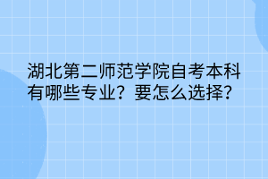 湖北第二師范學(xué)院自考本科有哪些專業(yè)？要怎么選擇？