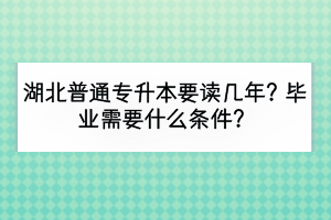 湖北普通專升本要讀幾年？畢業(yè)需要什么條件？