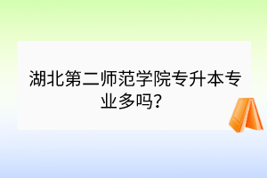 湖北第二師范學院專升本專業(yè)多嗎？