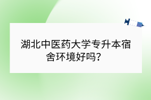 湖北中醫(yī)藥大學(xué)專升本宿舍環(huán)境好嗎？