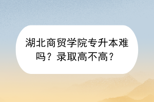 湖北商貿(mào)學(xué)院專升本難嗎？錄取高不高？