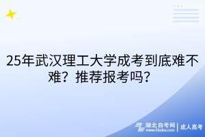 25年武漢理工大學(xué)成考到底難不難？推薦報(bào)考嗎？