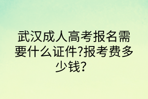 武漢成人高考報(bào)名需要什么證件?報(bào)考費(fèi)多少錢？