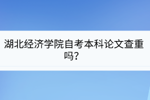 湖北經(jīng)濟學院自考本科論文查重嗎？