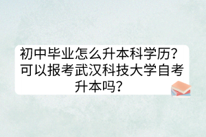 初中畢業(yè)怎么升本科學(xué)歷？可以報(bào)考武漢科技大學(xué)自考升本嗎？
