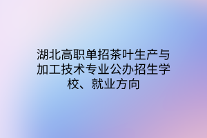 湖北高職單招茶葉生產與加工技術專業(yè)公辦招生學校、就業(yè)方向