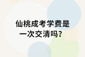 仙桃成考學(xué)費(fèi)是一次交清嗎？