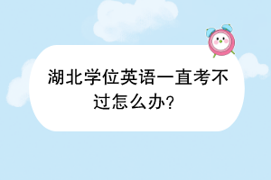 湖北學(xué)位英語一直考不過怎么辦？