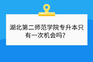 湖北第二師范學(xué)院專升本只有一次機會嗎？
