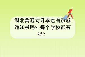 湖北普通專升本也有錄取通知書嗎？每個(gè)學(xué)校都有嗎？