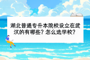 湖北普通專升本院校設(shè)立在武漢的有哪些？怎么選學(xué)校？