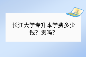 長(zhǎng)江大學(xué)專升本學(xué)費(fèi)多少錢？貴嗎？