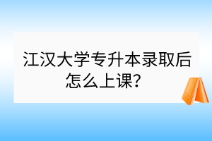 江漢大學(xué)專升本錄取后怎么上課？