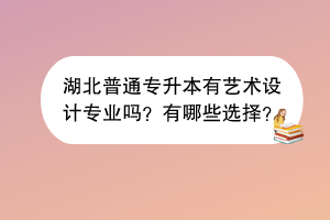湖北普通專升本有藝術(shù)設(shè)計專業(yè)嗎？有哪些選擇？