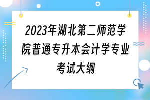 2023年湖北第二師范學(xué)院普通專升本會計學(xué)專業(yè)考試大綱