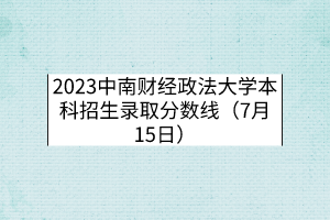 2023中南財(cái)經(jīng)政法大學(xué)本科招生錄取分?jǐn)?shù)線（7月15日）