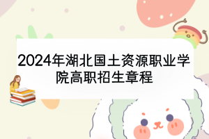2024年湖北國土資源職業(yè)學院高職招生章程