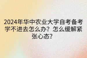 2024年華中農業(yè)大學自考備考學不進去怎么辦？怎么緩解緊張心態(tài)？