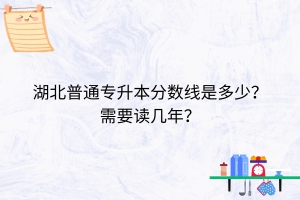 湖北普通專升本分數(shù)線是多少？需要讀幾年？
