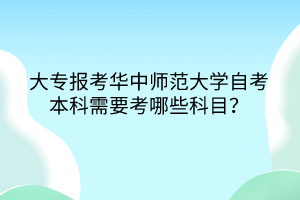 大專報考華中師范大學自考本科需要考哪些科目？