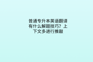 普通專升本英語翻譯有什么解題技巧？上下文多進(jìn)行推敲