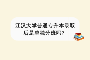 江漢大學(xué)普通專升本錄取后是單獨分班嗎？