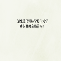 湖北現(xiàn)代科技學(xué)校學(xué)校學(xué)費歸屬教育局管嗎？