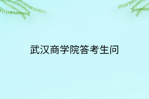 武漢商學(xué)院答考生問
