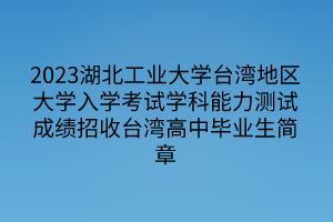 2023湖北工業(yè)大學(xué)臺灣地區(qū)大學(xué)入學(xué)考試學(xué)科能力測試成績招收臺灣高中畢業(yè)生簡章