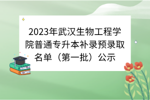 2023年武漢生物工程學(xué)院普通專(zhuān)升本補(bǔ)錄預(yù)錄取名單（第一批）公示