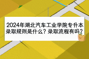 2024年湖北汽車工業(yè)學院專升本錄取規(guī)則是什么？錄取流程有嗎？