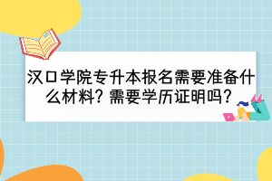 漢口學(xué)院專升本報(bào)名需要準(zhǔn)備什么材料？需要學(xué)歷證明嗎？