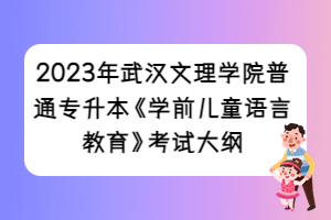 2023年武漢文理學院普通專升本《學前兒童語言教育》考試大綱