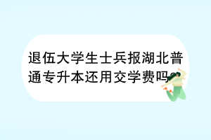 退伍大學(xué)生士兵報(bào)湖北普通專升本還用交學(xué)費(fèi)嗎？