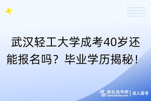 武漢輕工大學(xué)成考40歲還能報名嗎？畢業(yè)學(xué)歷揭秘！