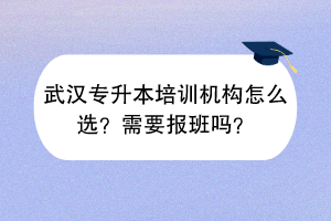 武漢專升本培訓(xùn)機(jī)構(gòu)怎么選？需要報(bào)班嗎？