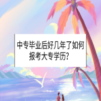 中專畢業(yè)后好幾年了如何報(bào)考大專學(xué)歷？