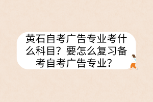 黃石自考廣告專業(yè)考什么科目？要怎么復(fù)習(xí)備考自考廣告專業(yè)？