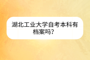 湖北工業(yè)大學(xué)自考本科有檔案嗎？