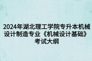 2024年湖北理工學(xué)院專升本?機械設(shè)計制造及其自動化專業(yè)《機械設(shè)計基礎(chǔ)》考試大綱
