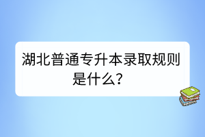湖北普通專(zhuān)升本錄取規(guī)則是什么？
