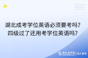 湖北成考學(xué)位英語必須要考嗎？四級(jí)過了還用考學(xué)位英語嗎？