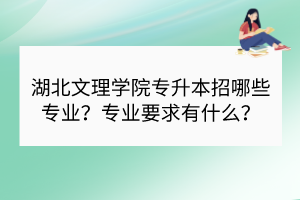 湖北文理學院專升本招哪些專業(yè)？專業(yè)要求有什么？