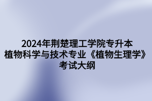 2024年荊楚理工學(xué)院專升本植物科學(xué)與技術(shù)專業(yè)《植物生理學(xué)》考試大綱