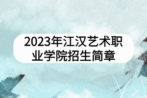 2023年江漢藝術職業(yè)學院招生簡章