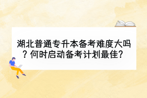 湖北普通專升本備考難度大嗎？何時(shí)啟動(dòng)備考計(jì)劃最佳？