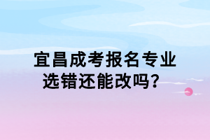 宜昌成考報名專業(yè)選錯還能改嗎？